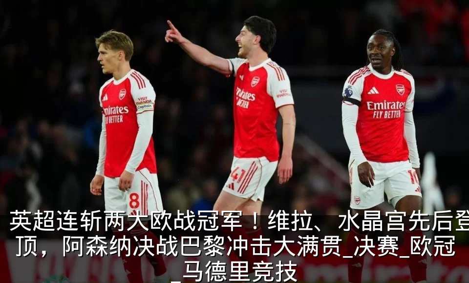 英超连斩两大欧战冠军！维拉、水晶宫先后登顶，阿森纳决战巴黎冲击大满贯_决赛_欧冠_马德里竞技