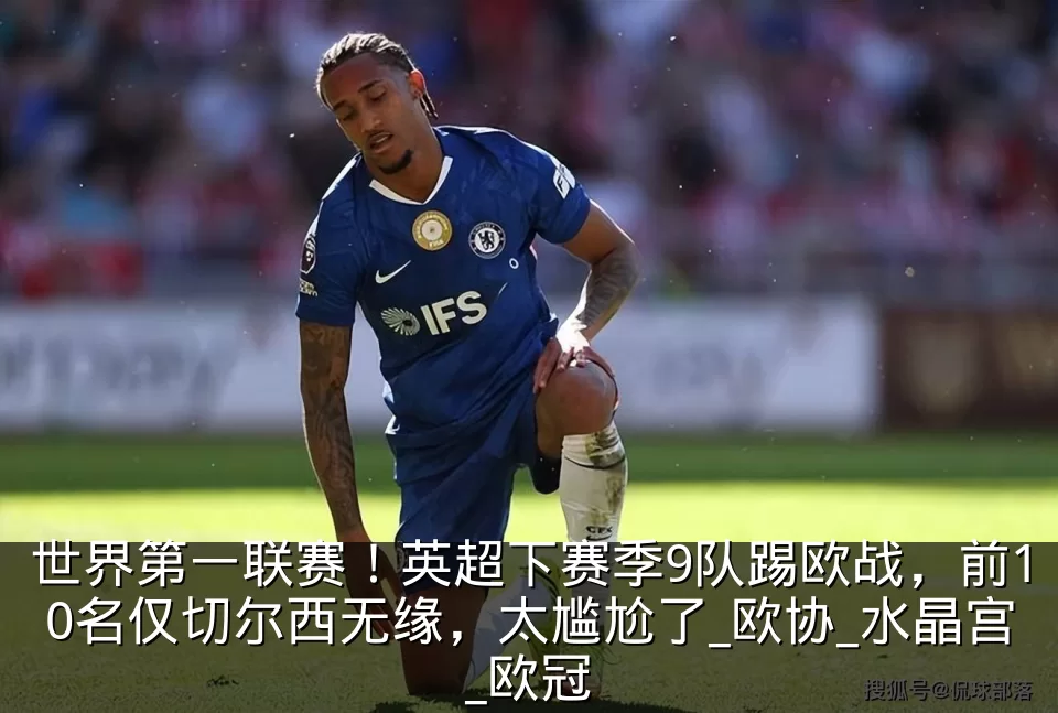 世界第一联赛！英超下赛季9队踢欧战，前10名仅切尔西无缘，太尴尬了_欧协_水晶宫_欧冠