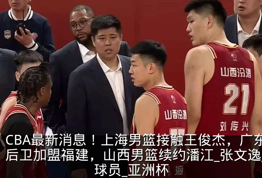 CBA最新消息！上海男篮接触王俊杰，广东后卫加盟福建，山西男篮续约潘江_张文逸_球员_亚洲杯